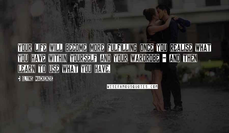 Glynis Mackenzie Quotes: Your life will become more fulfilling once you realise what you have within yourself and your wardrobe - and then learn to use what you have.