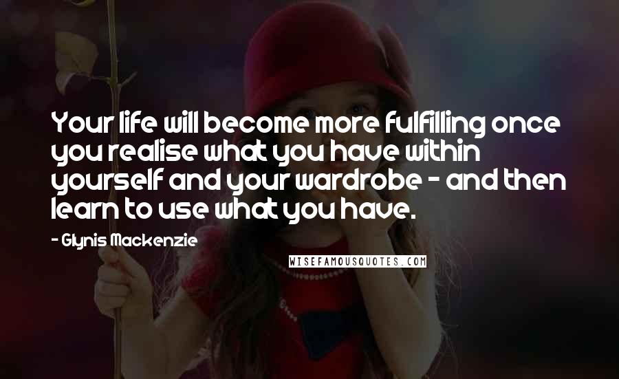 Glynis Mackenzie Quotes: Your life will become more fulfilling once you realise what you have within yourself and your wardrobe - and then learn to use what you have.