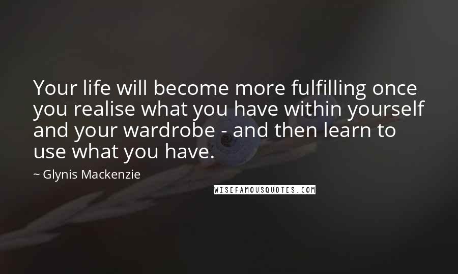 Glynis Mackenzie Quotes: Your life will become more fulfilling once you realise what you have within yourself and your wardrobe - and then learn to use what you have.