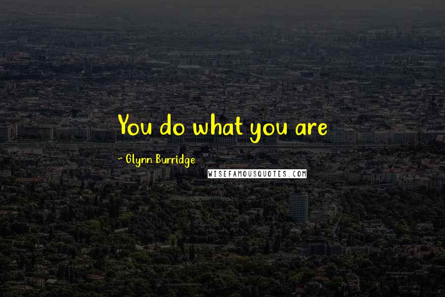 Glynn Burridge Quotes: You do what you are
