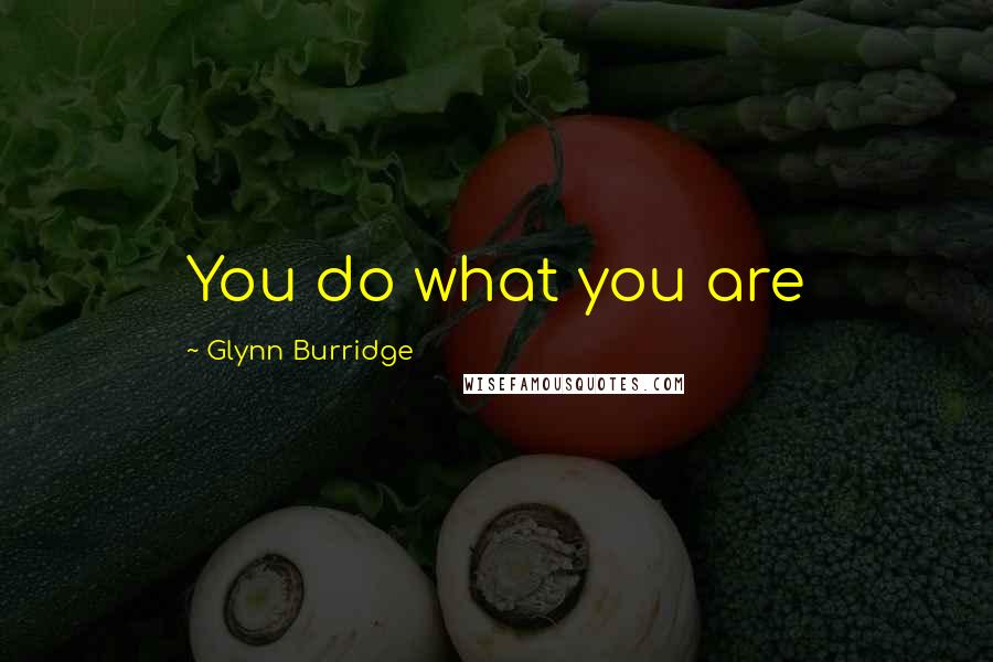 Glynn Burridge Quotes: You do what you are
