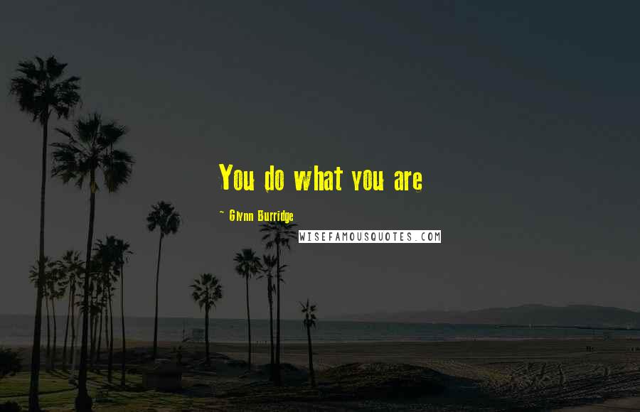 Glynn Burridge Quotes: You do what you are
