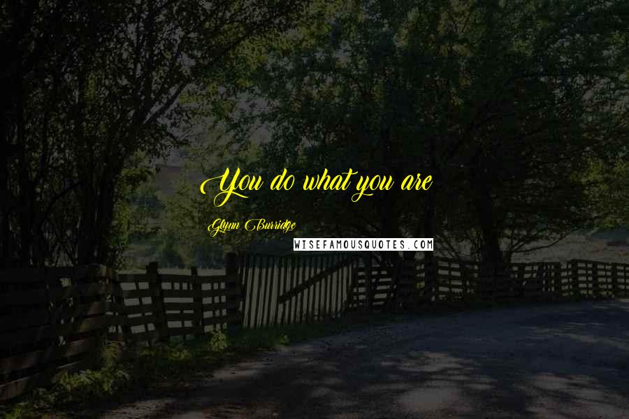 Glynn Burridge Quotes: You do what you are