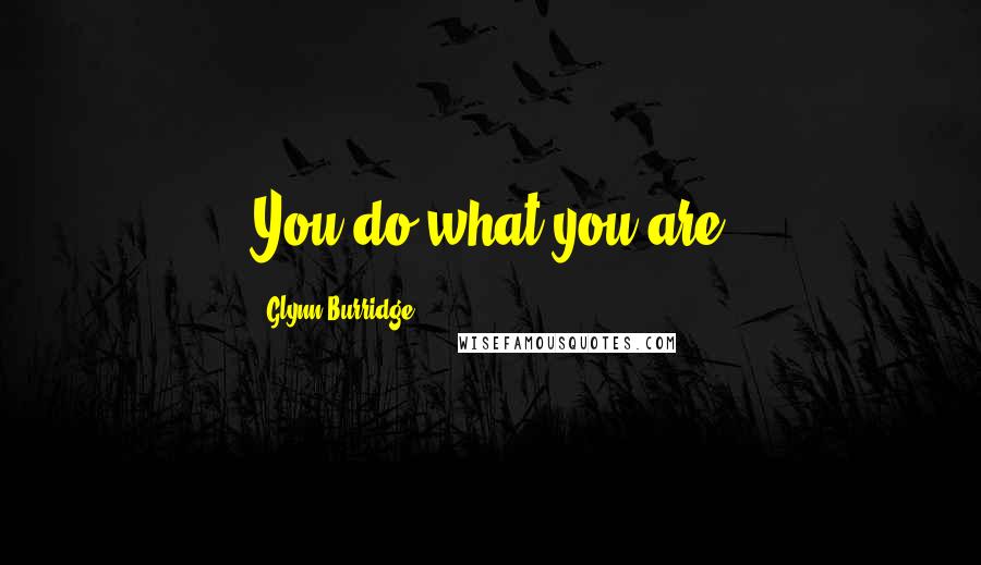 Glynn Burridge Quotes: You do what you are