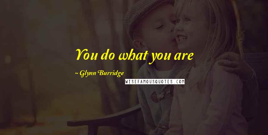 Glynn Burridge Quotes: You do what you are