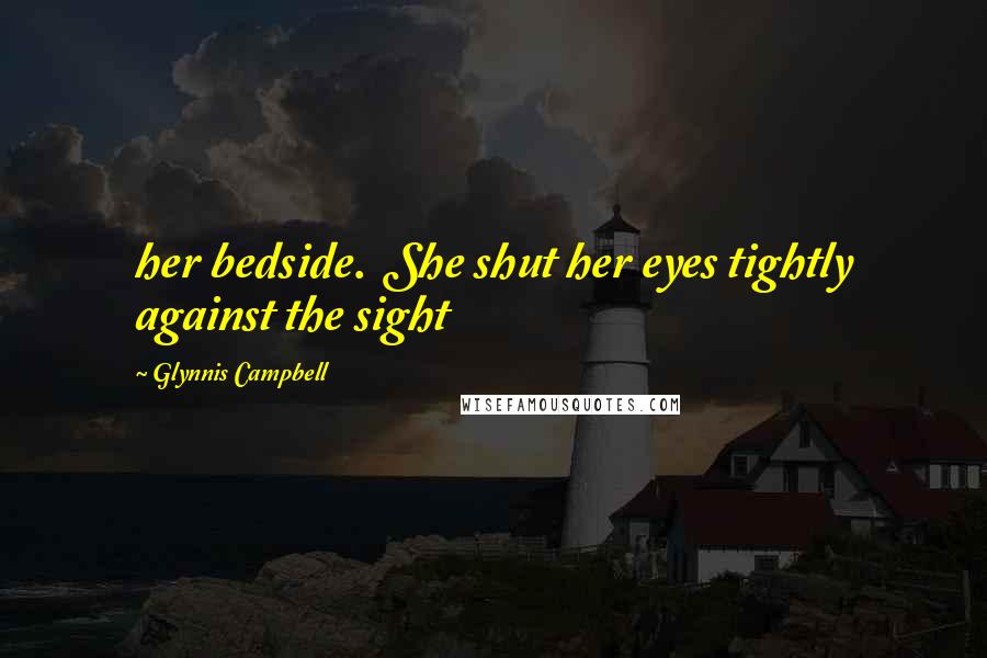 Glynnis Campbell Quotes: her bedside.  She shut her eyes tightly against the sight