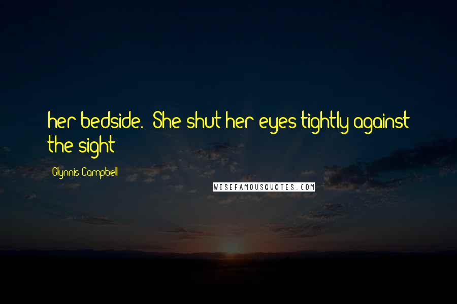 Glynnis Campbell Quotes: her bedside.  She shut her eyes tightly against the sight