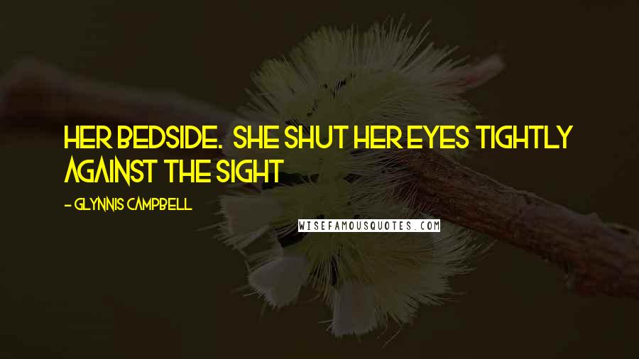 Glynnis Campbell Quotes: her bedside.  She shut her eyes tightly against the sight
