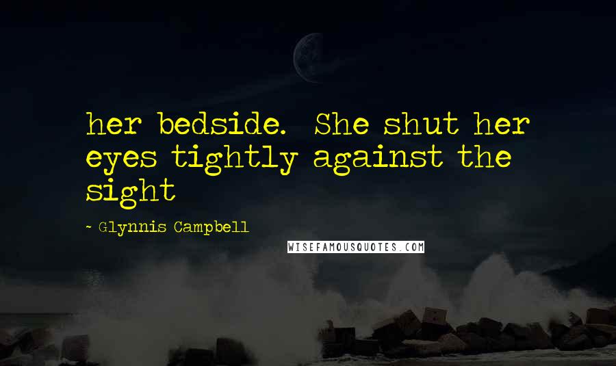 Glynnis Campbell Quotes: her bedside.  She shut her eyes tightly against the sight