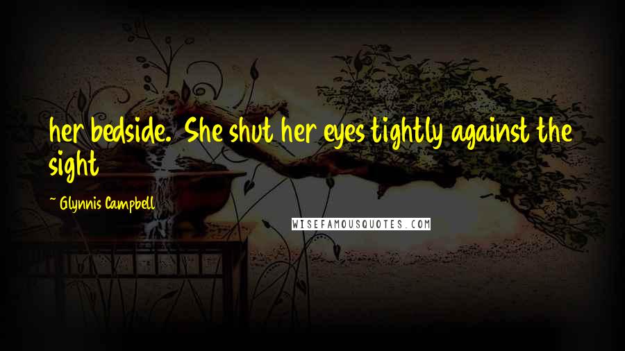 Glynnis Campbell Quotes: her bedside.  She shut her eyes tightly against the sight