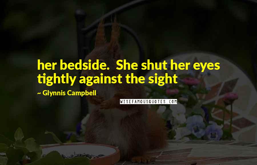 Glynnis Campbell Quotes: her bedside.  She shut her eyes tightly against the sight