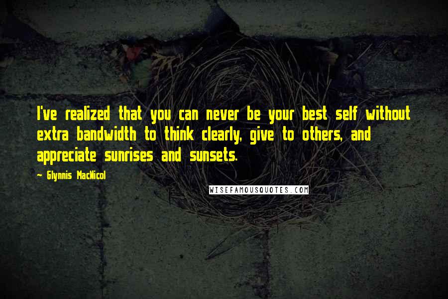 Glynnis MacNicol Quotes: I've realized that you can never be your best self without extra bandwidth to think clearly, give to others, and appreciate sunrises and sunsets.