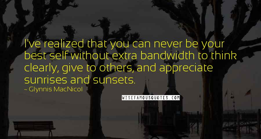 Glynnis MacNicol Quotes: I've realized that you can never be your best self without extra bandwidth to think clearly, give to others, and appreciate sunrises and sunsets.