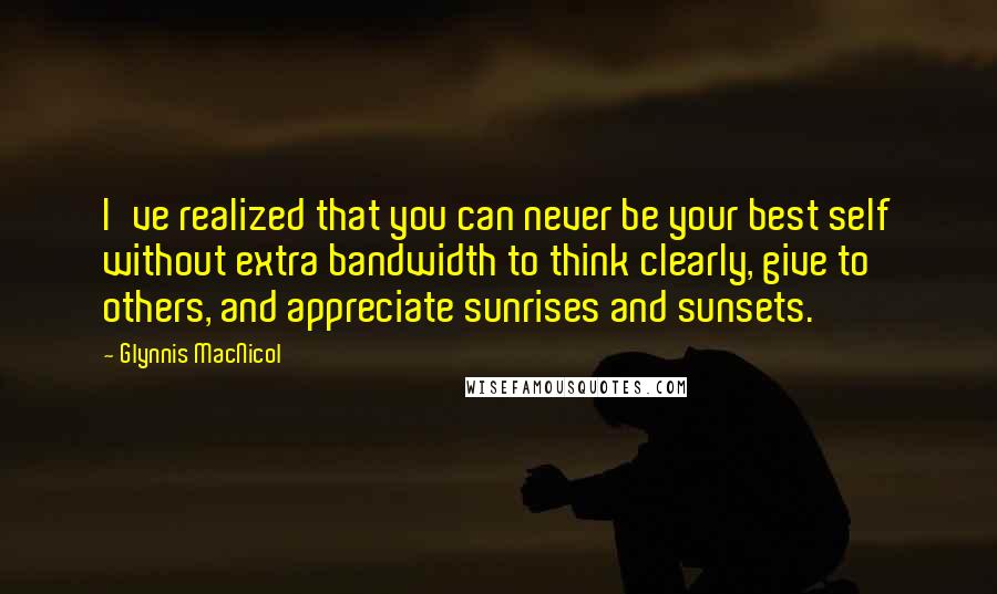 Glynnis MacNicol Quotes: I've realized that you can never be your best self without extra bandwidth to think clearly, give to others, and appreciate sunrises and sunsets.