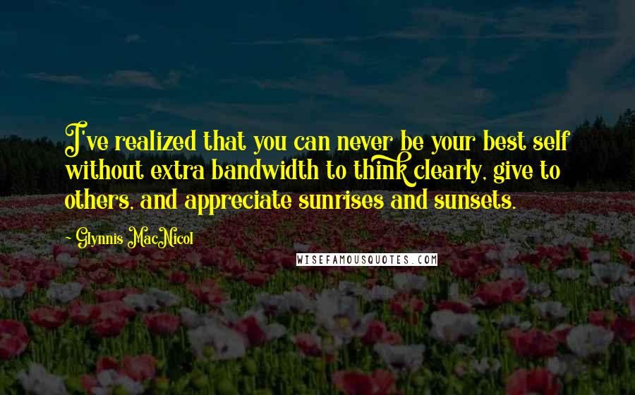 Glynnis MacNicol Quotes: I've realized that you can never be your best self without extra bandwidth to think clearly, give to others, and appreciate sunrises and sunsets.