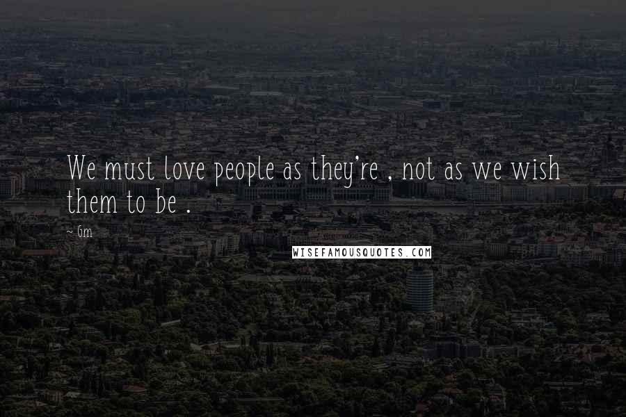 Gm Quotes: We must love people as they're , not as we wish them to be .