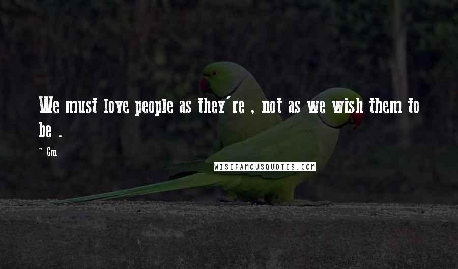 Gm Quotes: We must love people as they're , not as we wish them to be .