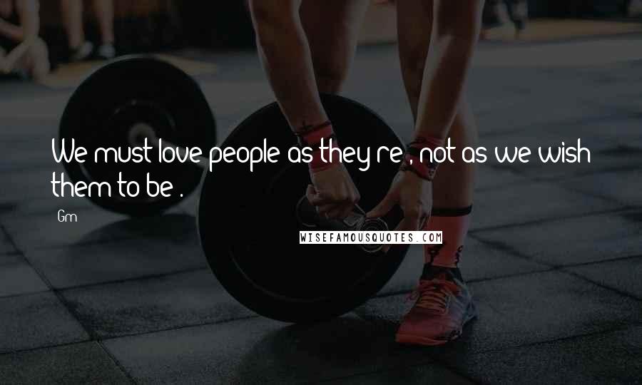 Gm Quotes: We must love people as they're , not as we wish them to be .