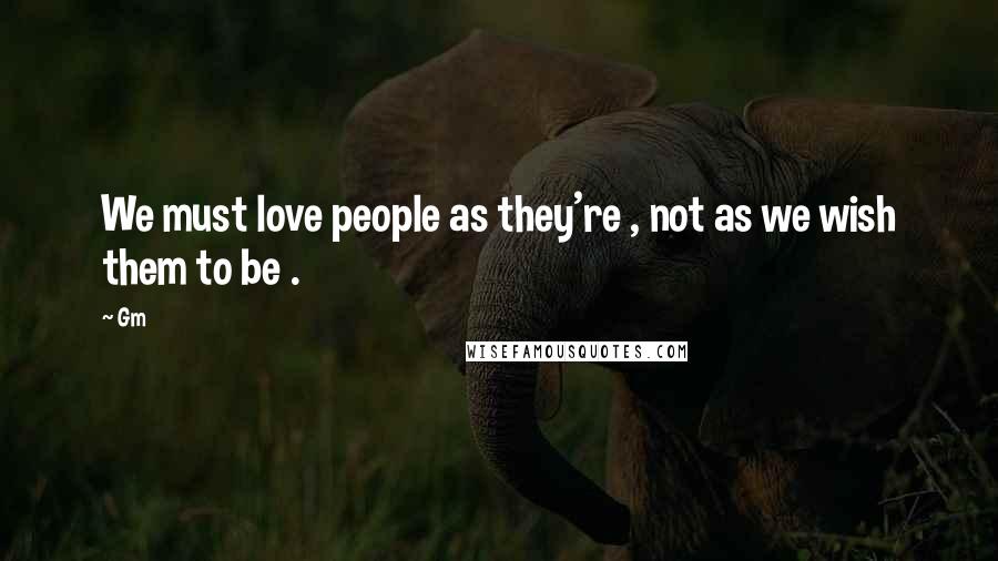 Gm Quotes: We must love people as they're , not as we wish them to be .