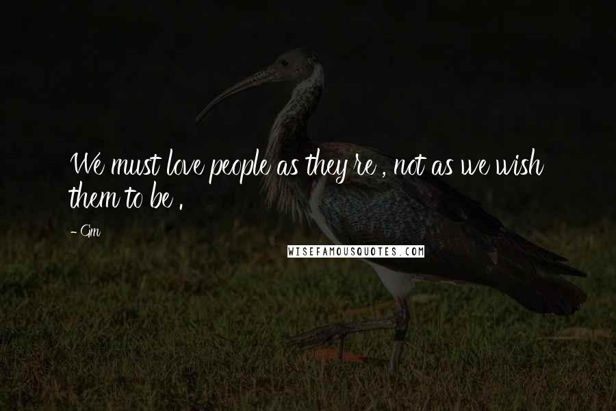 Gm Quotes: We must love people as they're , not as we wish them to be .