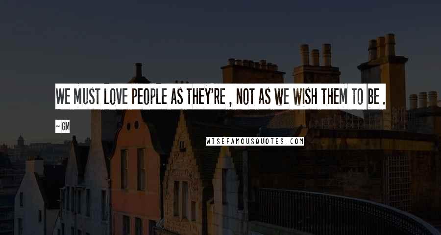 Gm Quotes: We must love people as they're , not as we wish them to be .