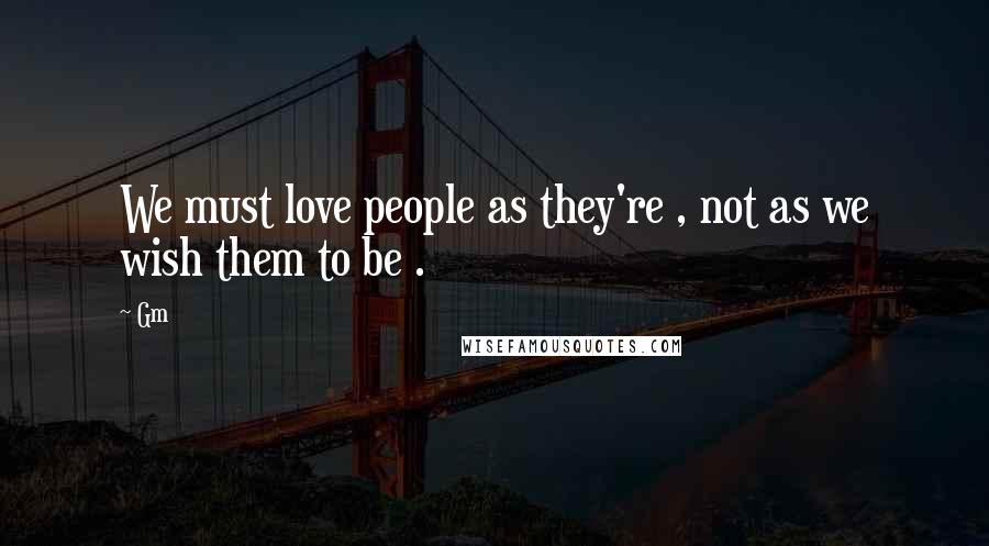 Gm Quotes: We must love people as they're , not as we wish them to be .