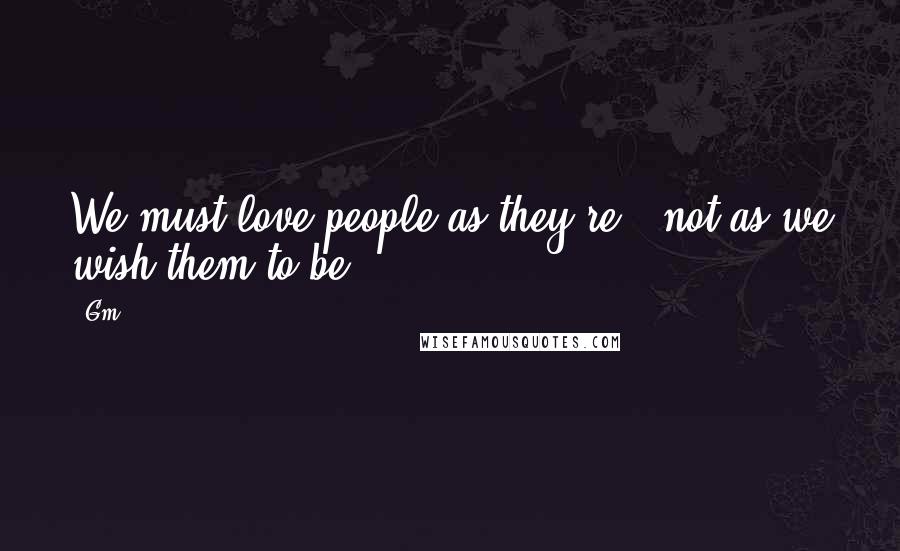 Gm Quotes: We must love people as they're , not as we wish them to be .