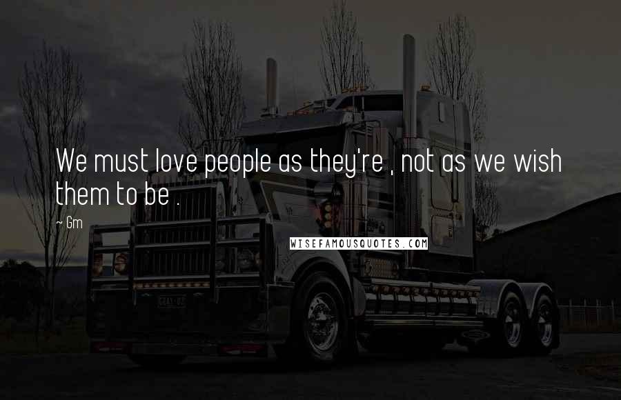 Gm Quotes: We must love people as they're , not as we wish them to be .