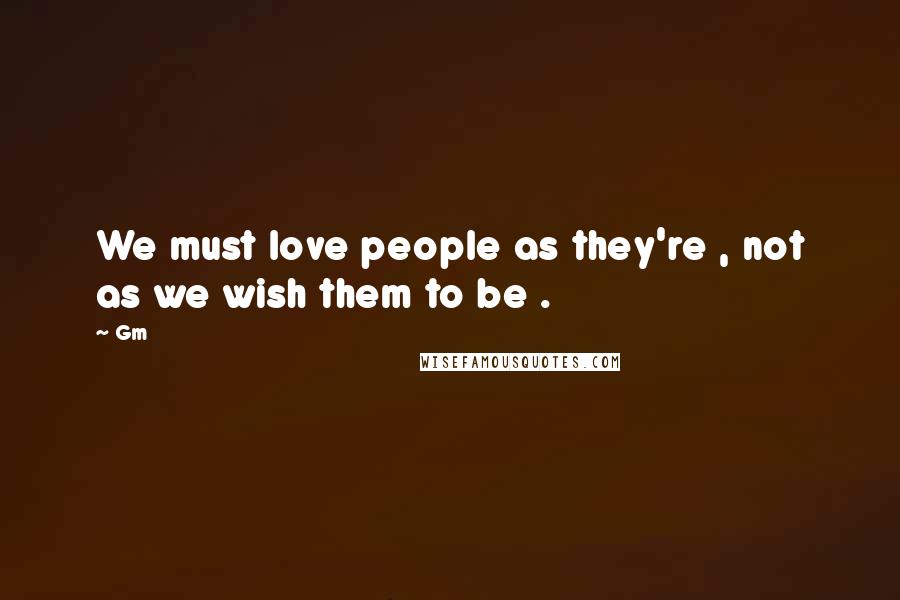 Gm Quotes: We must love people as they're , not as we wish them to be .