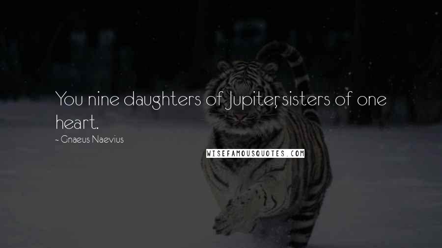 Gnaeus Naevius Quotes: You nine daughters of Jupiter, sisters of one heart.