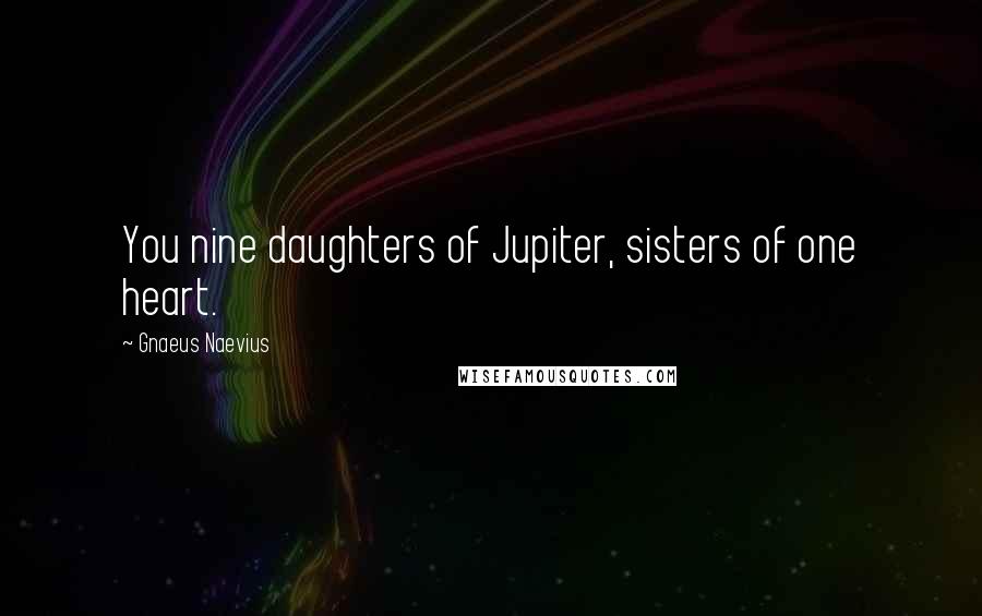 Gnaeus Naevius Quotes: You nine daughters of Jupiter, sisters of one heart.