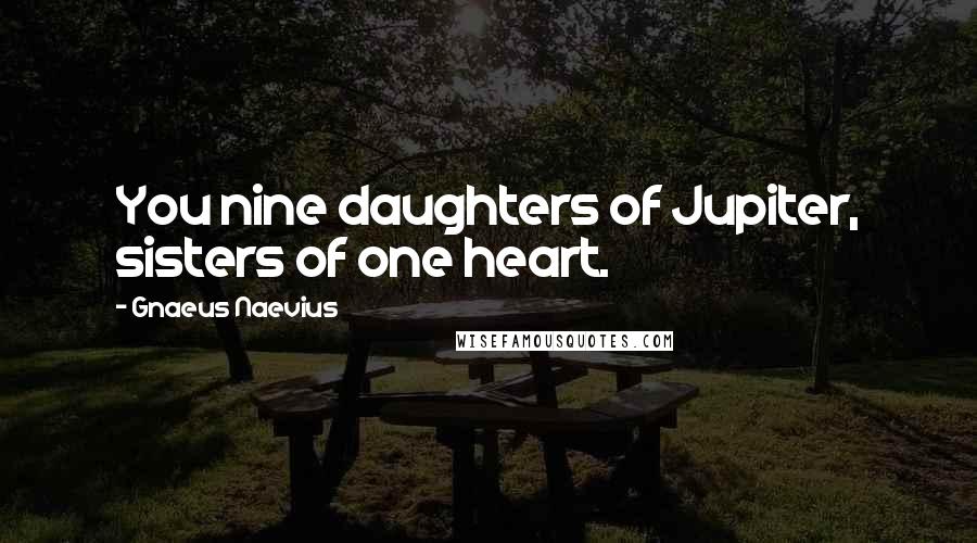 Gnaeus Naevius Quotes: You nine daughters of Jupiter, sisters of one heart.