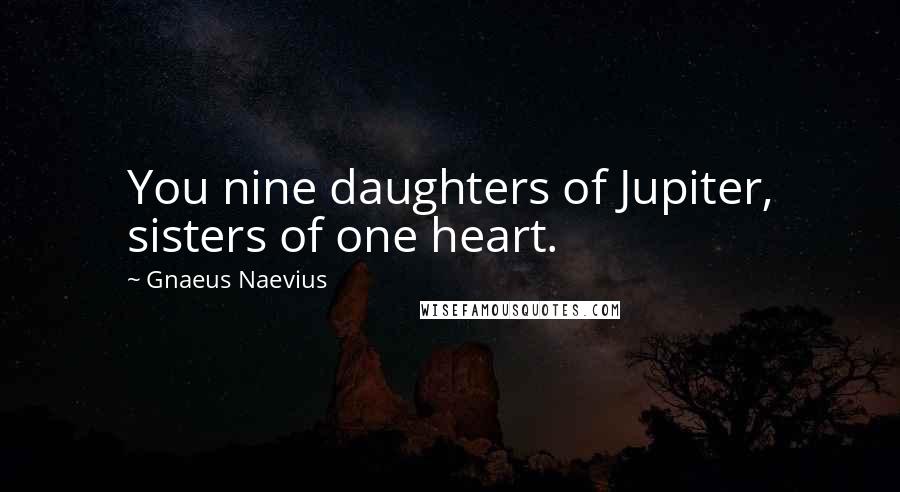 Gnaeus Naevius Quotes: You nine daughters of Jupiter, sisters of one heart.