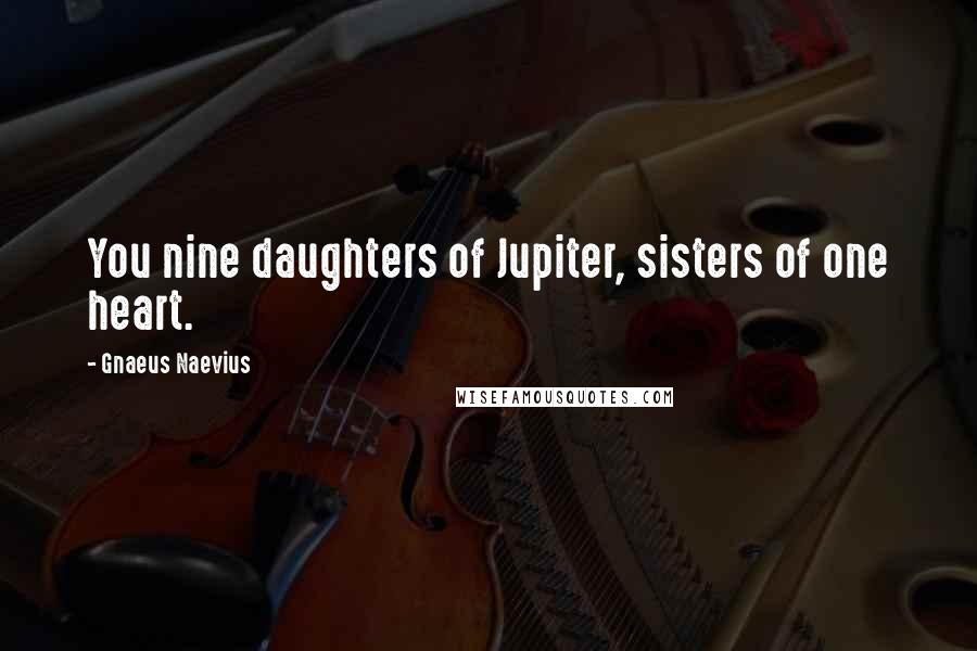Gnaeus Naevius Quotes: You nine daughters of Jupiter, sisters of one heart.
