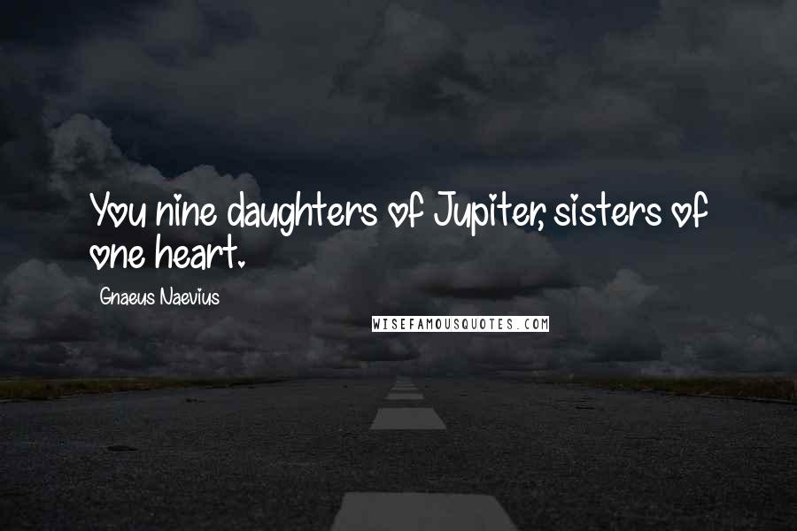 Gnaeus Naevius Quotes: You nine daughters of Jupiter, sisters of one heart.