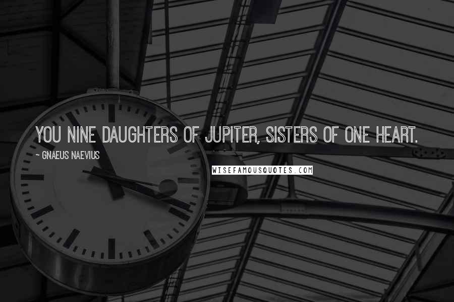 Gnaeus Naevius Quotes: You nine daughters of Jupiter, sisters of one heart.