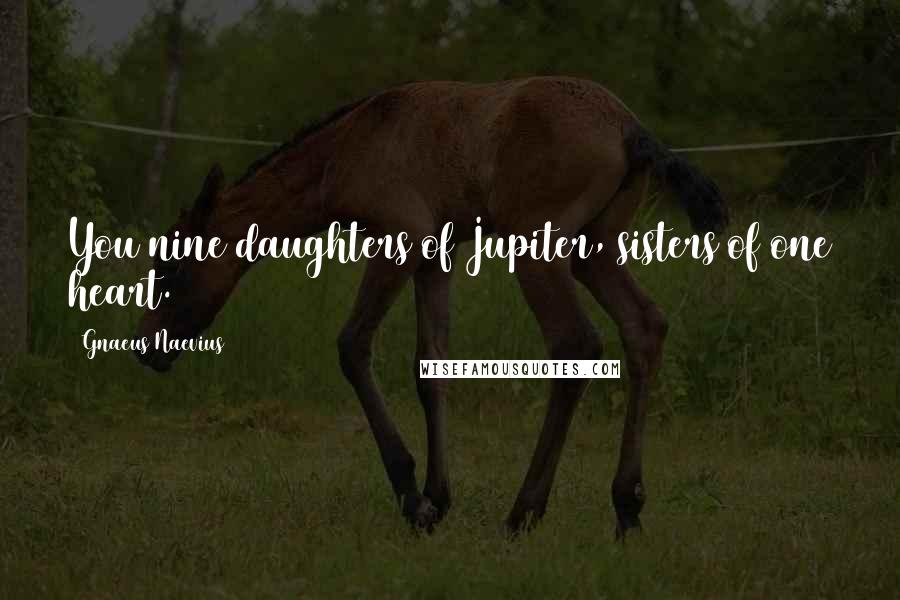 Gnaeus Naevius Quotes: You nine daughters of Jupiter, sisters of one heart.
