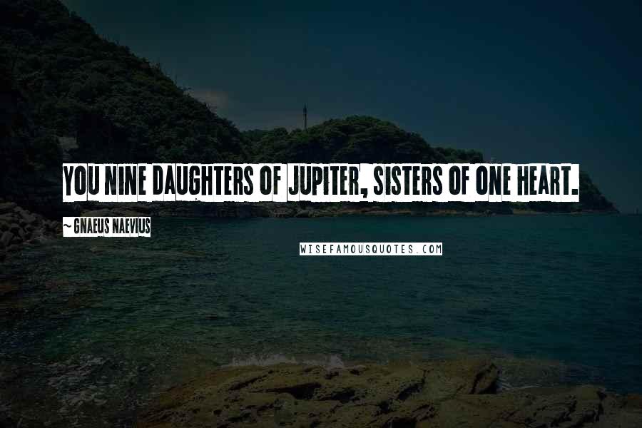 Gnaeus Naevius Quotes: You nine daughters of Jupiter, sisters of one heart.