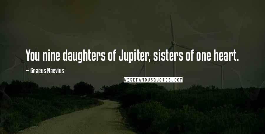 Gnaeus Naevius Quotes: You nine daughters of Jupiter, sisters of one heart.