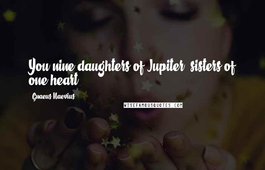 Gnaeus Naevius Quotes: You nine daughters of Jupiter, sisters of one heart.