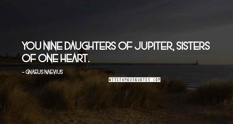 Gnaeus Naevius Quotes: You nine daughters of Jupiter, sisters of one heart.