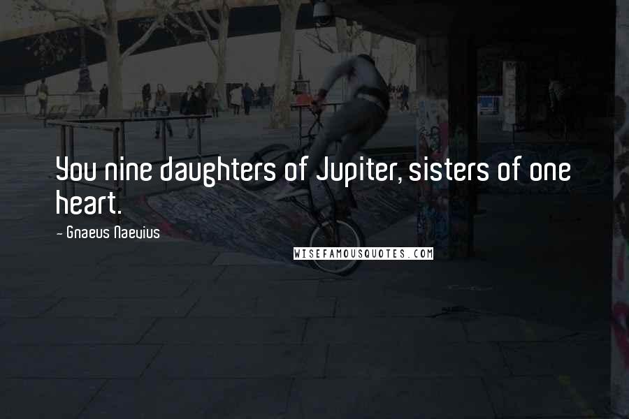 Gnaeus Naevius Quotes: You nine daughters of Jupiter, sisters of one heart.