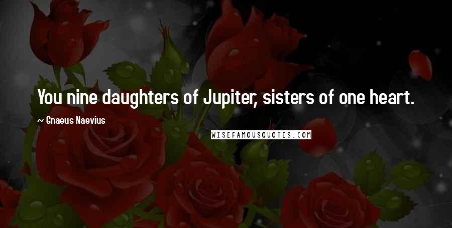 Gnaeus Naevius Quotes: You nine daughters of Jupiter, sisters of one heart.