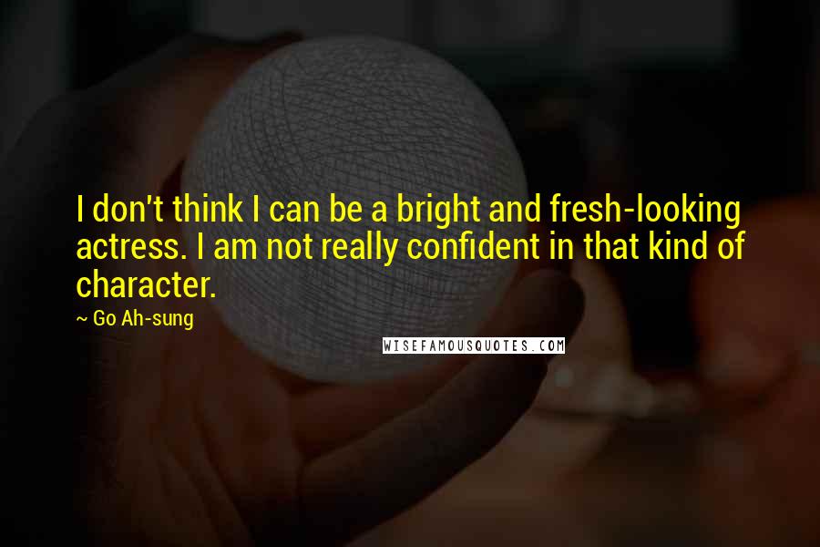 Go Ah-sung Quotes: I don't think I can be a bright and fresh-looking actress. I am not really confident in that kind of character.