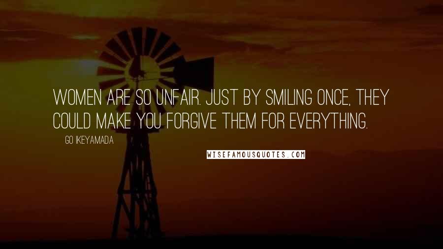 Go Ikeyamada Quotes: Women are so unfair. Just by smiling once, they could make you forgive them for everything.