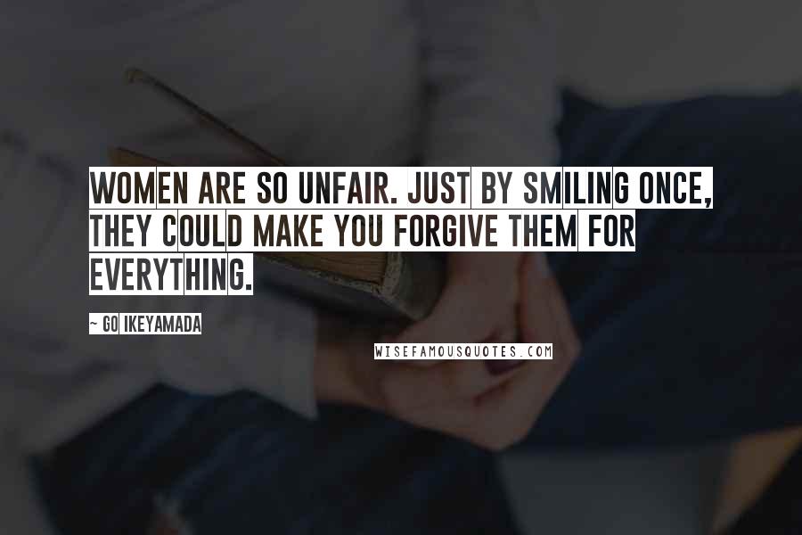 Go Ikeyamada Quotes: Women are so unfair. Just by smiling once, they could make you forgive them for everything.