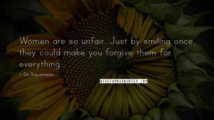 Go Ikeyamada Quotes: Women are so unfair. Just by smiling once, they could make you forgive them for everything.