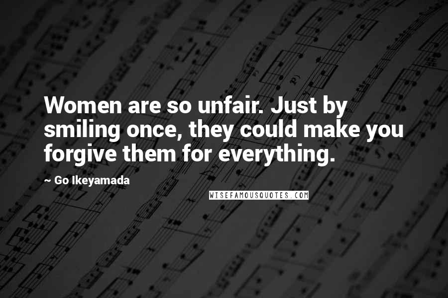 Go Ikeyamada Quotes: Women are so unfair. Just by smiling once, they could make you forgive them for everything.