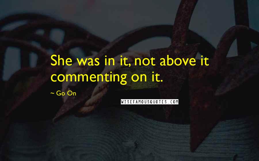 Go On Quotes: She was in it, not above it commenting on it.