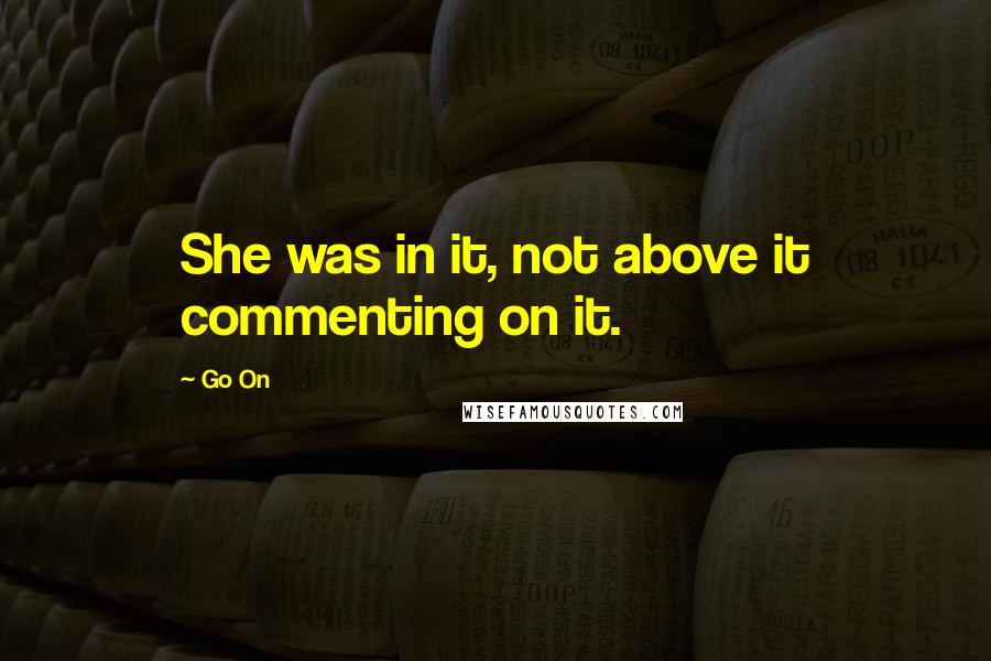 Go On Quotes: She was in it, not above it commenting on it.